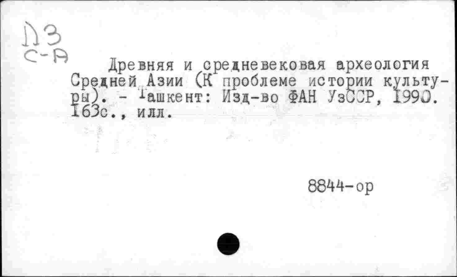 ﻿Ù3
Древняя и средневековая археология Средней Азии (К проблеме истории культуры). - Ташкент: Изд-во ФАН УзСОР, 1990. 163с.» илл.
8844-ор